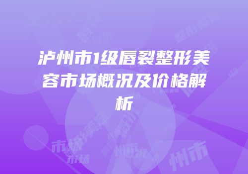泸州市1级唇裂整形美容市场概况及价格解析