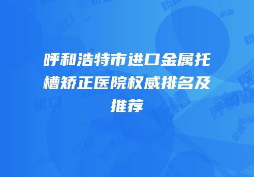 呼和浩特市进口金属托槽矫正医院权威排名及推荐