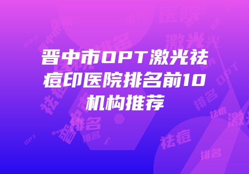 晋中市OPT激光祛痘印医院排名前10机构推荐