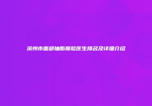 滨州市面部抽脂瘦脸医生排名及详细介绍