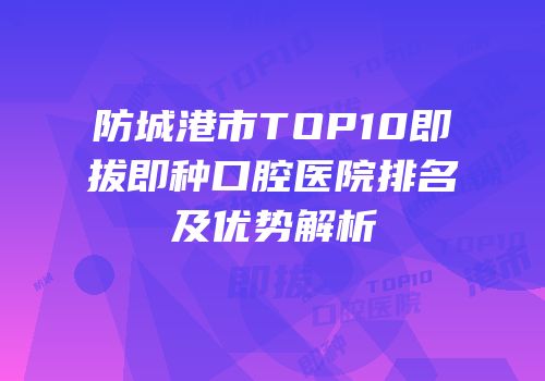 防城港市TOP10即拔即种口腔医院排名及优势解析