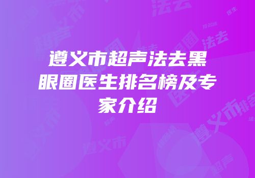 遵义市超声法去黑眼圈医生排名榜及专家介绍
