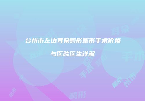 台州市左边耳朵畸形整形手术价格与医院医生详解