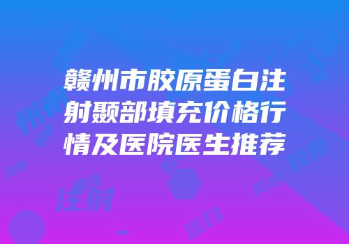 赣州市胶原蛋白注射颞部填充价格行情及医院医生推荐