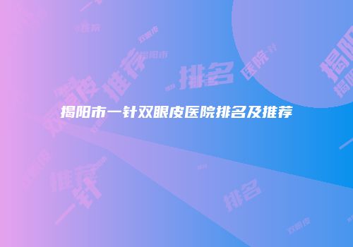 揭阳市一针双眼皮医院排名及推荐