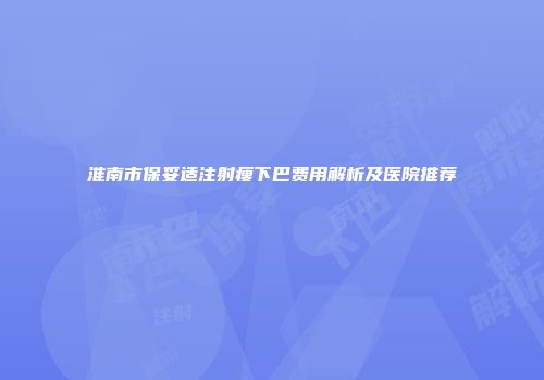 淮南市保妥适注射瘦下巴费用解析及医院推荐