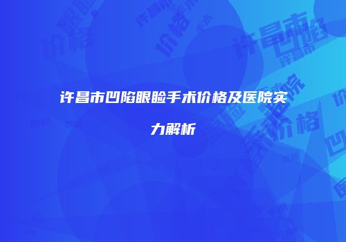 许昌市凹陷眼睑手术价格及医院实力解析