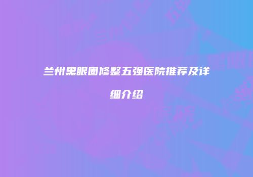 兰州黑眼圈修整五强医院推荐及详细介绍