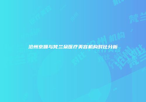 沧州京顺与梵兰朵医疗美容机构对比分析