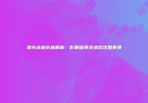 激光点痣价格解析：影响因素及术后注意事项