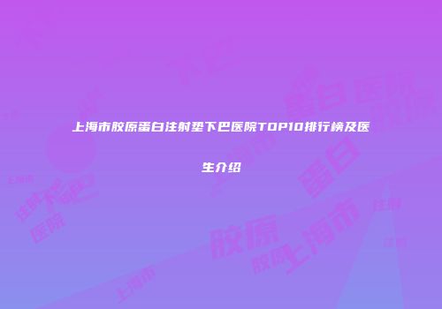 上海市胶原蛋白注射垫下巴医院TOP10排行榜及医生介绍