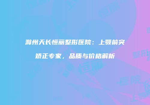 滁州天长恒丽整形医院：上颚前突矫正专家，品质与价格解析