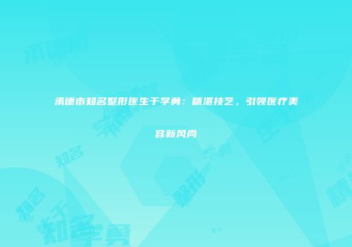 承德市知名整形医生于学勇：精湛技艺，引领医疗美容新风尚