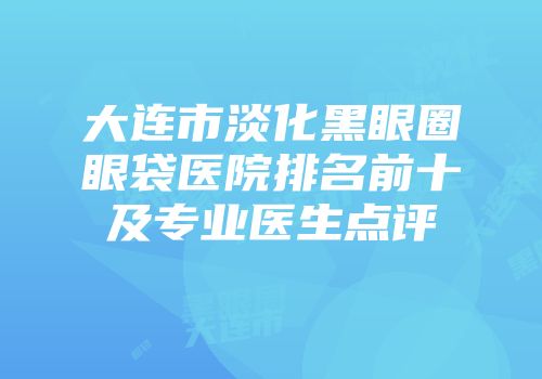 大连市淡化黑眼圈眼袋医院排名前十及专业医生点评