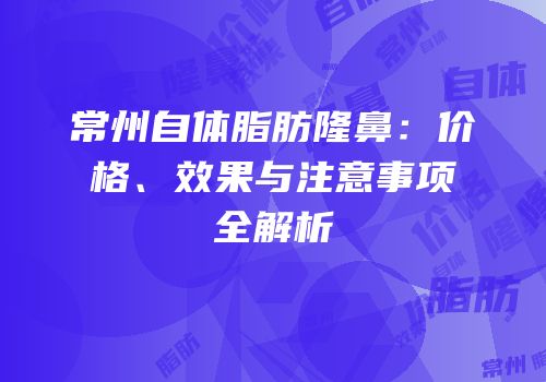常州自体脂肪隆鼻：价格、效果与注意事项全解析
