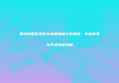 黄冈市整形美容专家郑绪模与石亚潮：专业背景与手术技能详解
