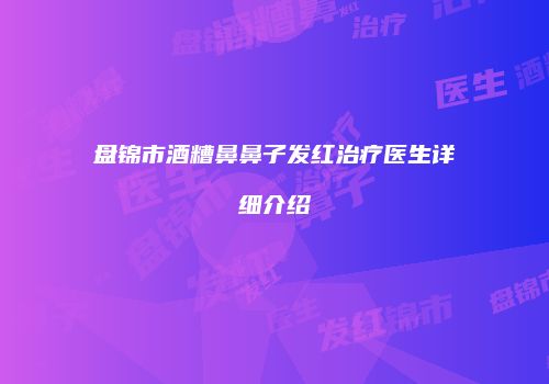 盘锦市酒糟鼻鼻子发红治疗医生详细介绍