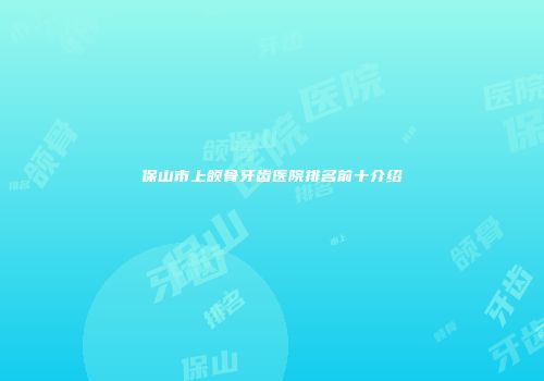 保山市上颌骨牙齿医院排名前十介绍