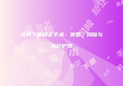 乳房下垂矫正手术：类型、风险与术后护理
