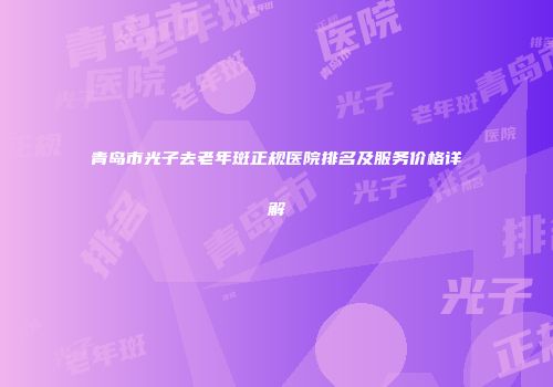 青岛市光子去老年斑正规医院排名及服务价格详解