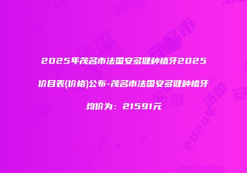 2025年茂名市法国安多健种植牙2025价目表(价格)公布-茂名市法国安多健种植牙均价为：21591元