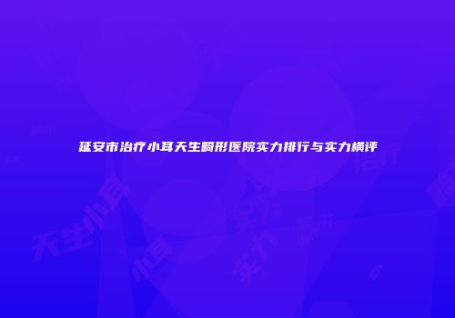 延安市治疗小耳天生畸形医院实力排行与实力横评