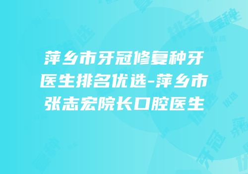 萍乡市牙冠修复种牙医生排名优选-萍乡市张志宏院长口腔医生