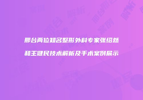 邢台两位知名整形外科专家张绍然和王健民技术解析及手术案例展示