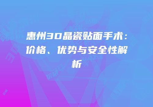惠州3D晶瓷贴面手术：价格、优势与安全性解析