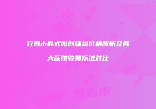 宜昌市韩式微创隆鼻价格解析及各大医院收费标准对比