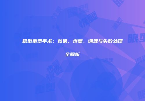 眼型重塑手术：效果、恢复、调理与失败处理全解析