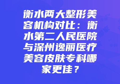 衡水两大整形美容机构对比：衡水第二人民医院与深州逸丽医疗美容皮肤专科哪家更佳？