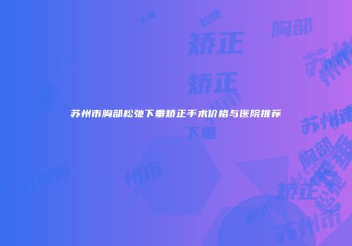 苏州市胸部松弛下垂矫正手术价格与医院推荐