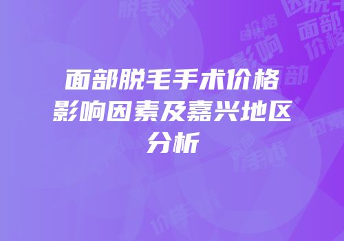 面部脱毛手术价格影响因素及嘉兴地区分析
