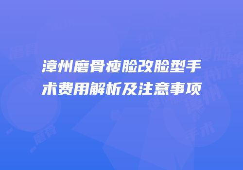 漳州磨骨瘦脸改脸型手术费用解析及注意事项