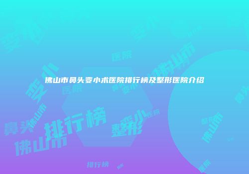 佛山市鼻头变小术医院排行榜及整形医院介绍