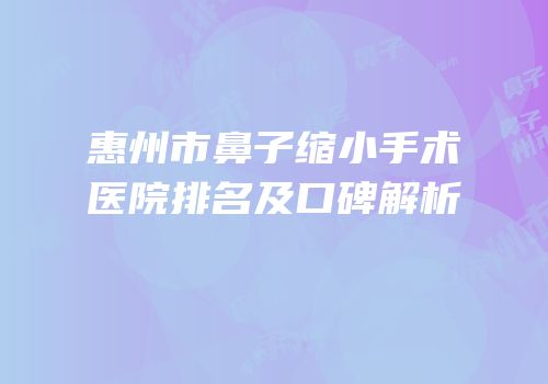 惠州市鼻子缩小手术医院排名及口碑解析