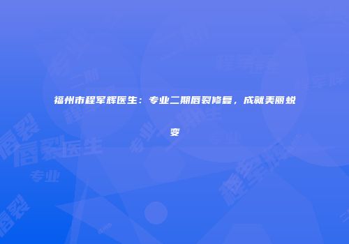 福州市程军辉医生：专业二期唇裂修复，成就美丽蜕变