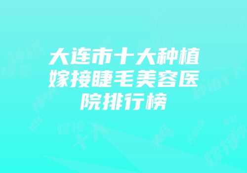 大连市十大种植嫁接睫毛美容医院排行榜