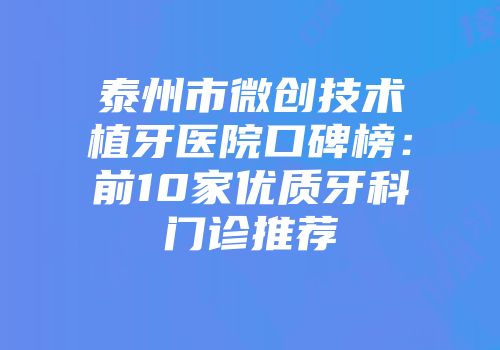 泰州市微创技术植牙医院口碑榜：前10家优质牙科门诊推荐