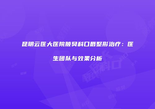 昆明云医大医院腋臭科口唇整形治疗：医生团队与效果分析