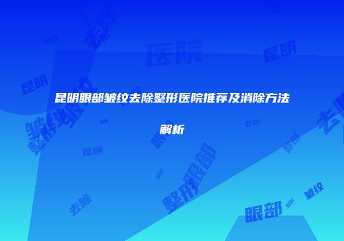 昆明眼部皱纹去除整形医院推荐及消除方法解析