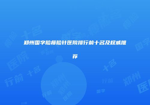 郑州国字脸瘦脸针医院排行前十名及权威推荐