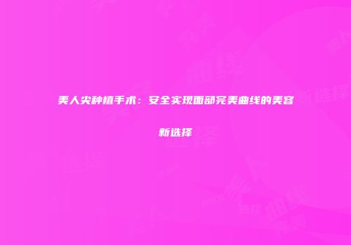 美人尖种植手术：安全实现面部完美曲线的美容新选择