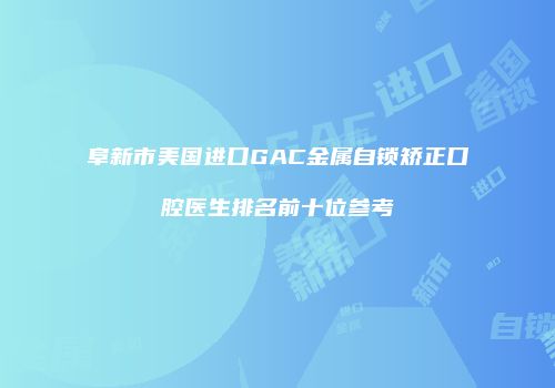 阜新市美国进口GAC金属自锁矫正口腔医生排名前十位参考