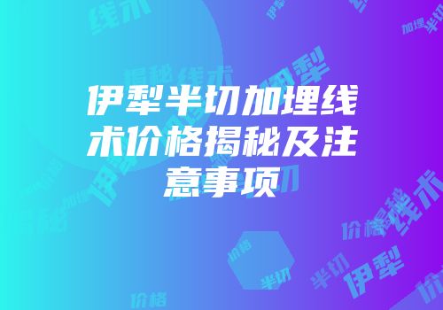 伊犁半切加埋线术价格揭秘及注意事项