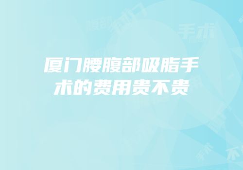 厦门腰腹部吸脂手术的费用贵不贵