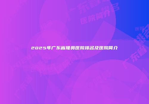 2025年广东省隆鼻医院排名及医院简介