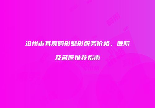 沧州市耳廓畸形整形服务价格、医院及名医推荐指南