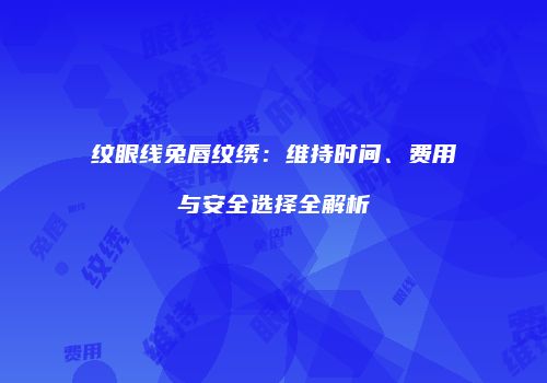 纹眼线兔唇纹绣：维持时间、费用与安全选择全解析